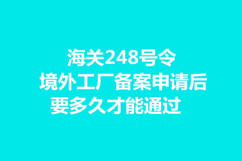 海關(guān)248號(hào)令境外工廠備案申請后要多久才能通過.jpg