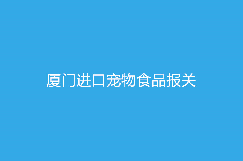 廈門進口寵物食品報關(guān)需要提供什么資質(zhì)以及資料.jpg